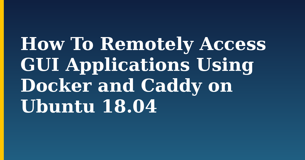 How To Remotely Access GUI Applications Using Docker and Caddy on Ubuntu 18.04 — step-by-step Docker tutorial on Progressive Robot