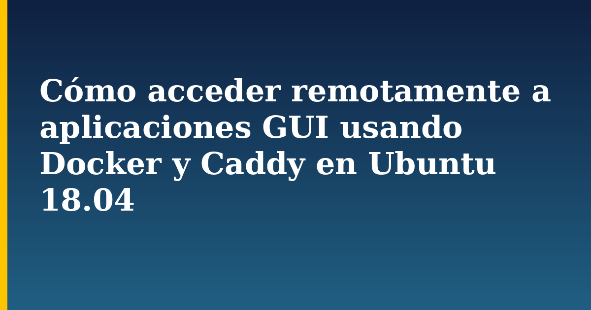 Cómo acceder remotamente a aplicaciones GUI usando Docker y Caddy en Ubuntu 18.04 — step-by-step Docker tutorial on Progressive Robot