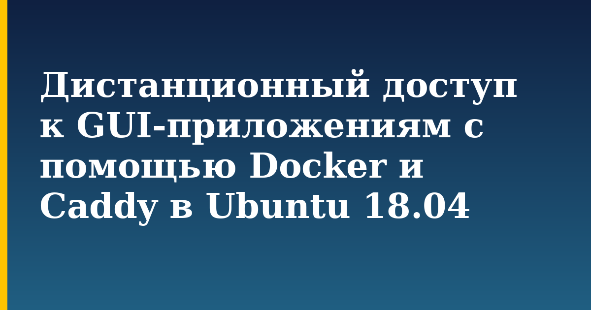 Дистанционный доступ к GUI-приложениям с помощью Docker и Caddy в Ubuntu 18.04 — step-by-step Docker tutorial on Progressive Robot