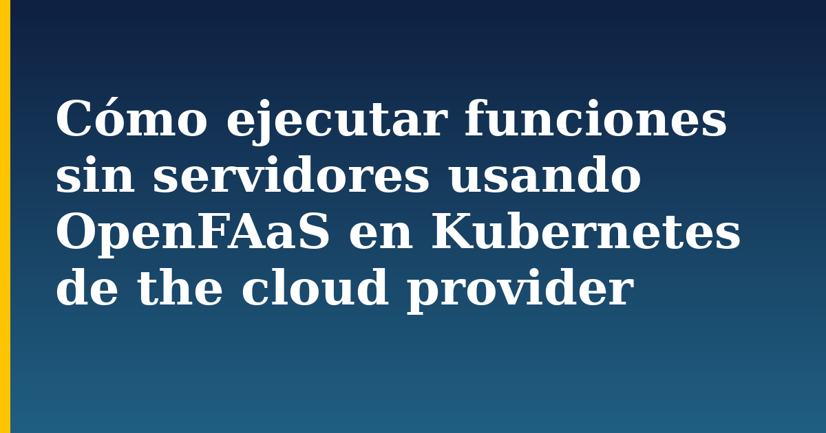 Cómo ejecutar funciones sin servidores usando OpenFAaS en Kubernetes de the cloud provider