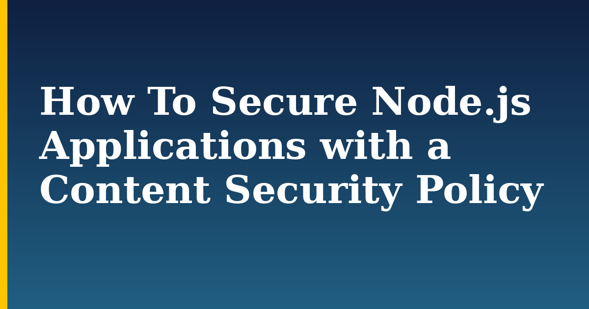 How To Secure Node.js Applications with a Content Security Policy