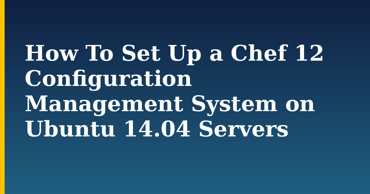 How To Set Up a Chef 12 Configuration Management System on Ubuntu 14.04 Servers