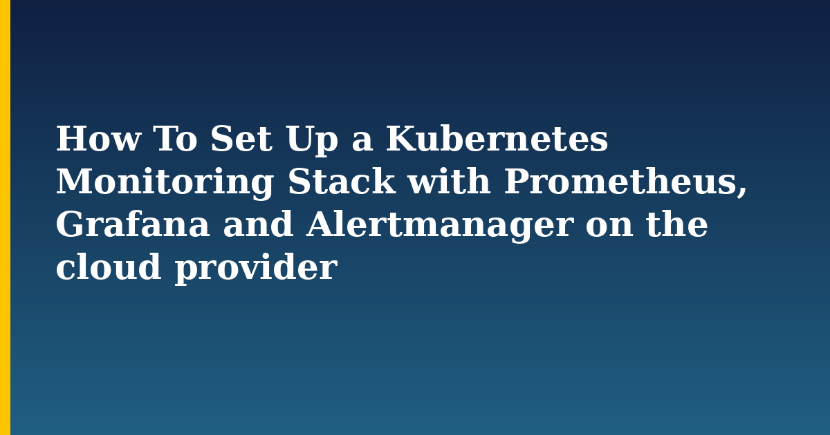 How To Set Up a Kubernetes Monitoring Stack with Prometheus, Grafana and Alertmanager on the cloud provider
