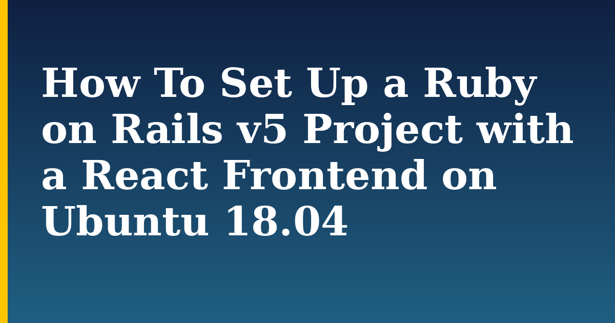 How To Set Up a Ruby on Rails v5 Project with a React Frontend on Ubuntu 18.04 — step-by-step Linux tutorial on Progressive Robot