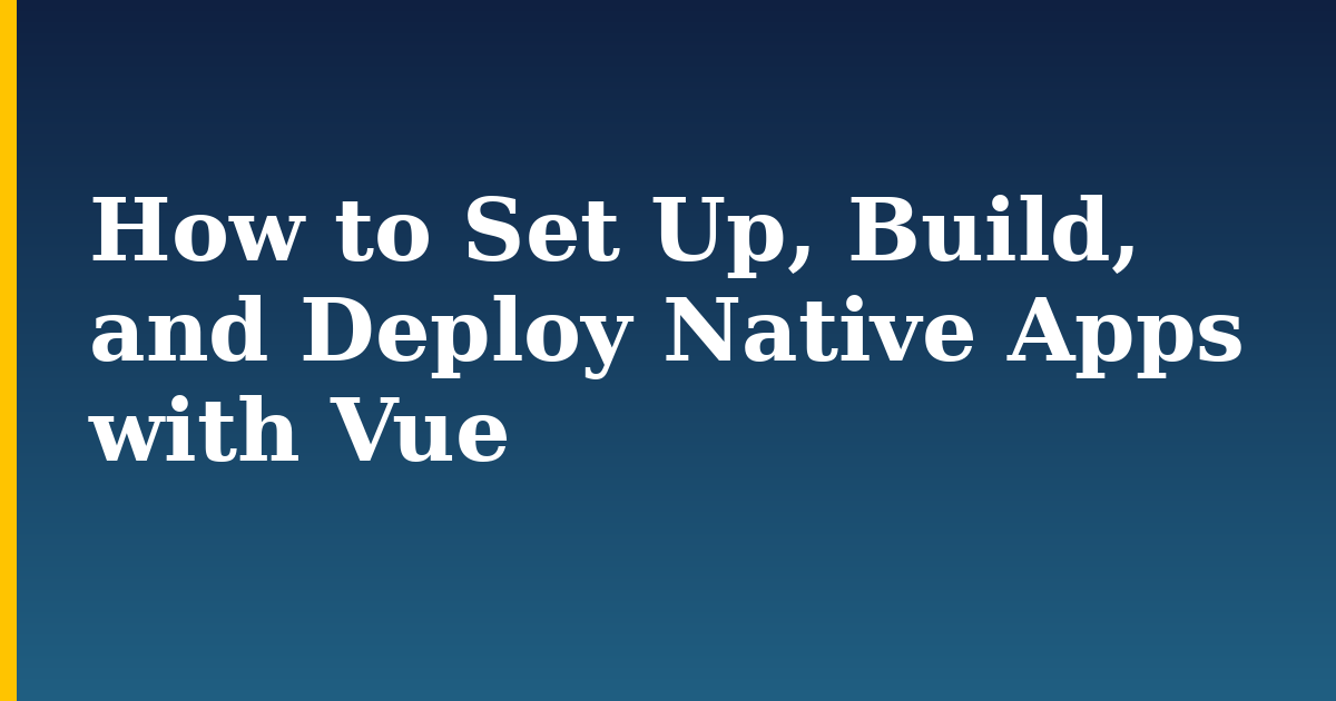 How to Set Up, Build, and Deploy Native Apps with Vue
