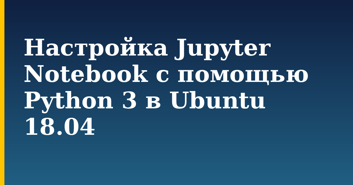 Настройка Jupyter Notebook с помощью Python 3 в Ubuntu 18.04 — step-by-step Linux tutorial on Progressive Robot