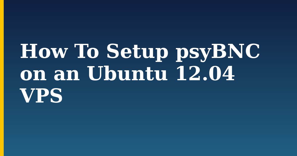How To Setup psyBNC on an Ubuntu 12.04 VPS — step-by-step Linux tutorial on Progressive Robot