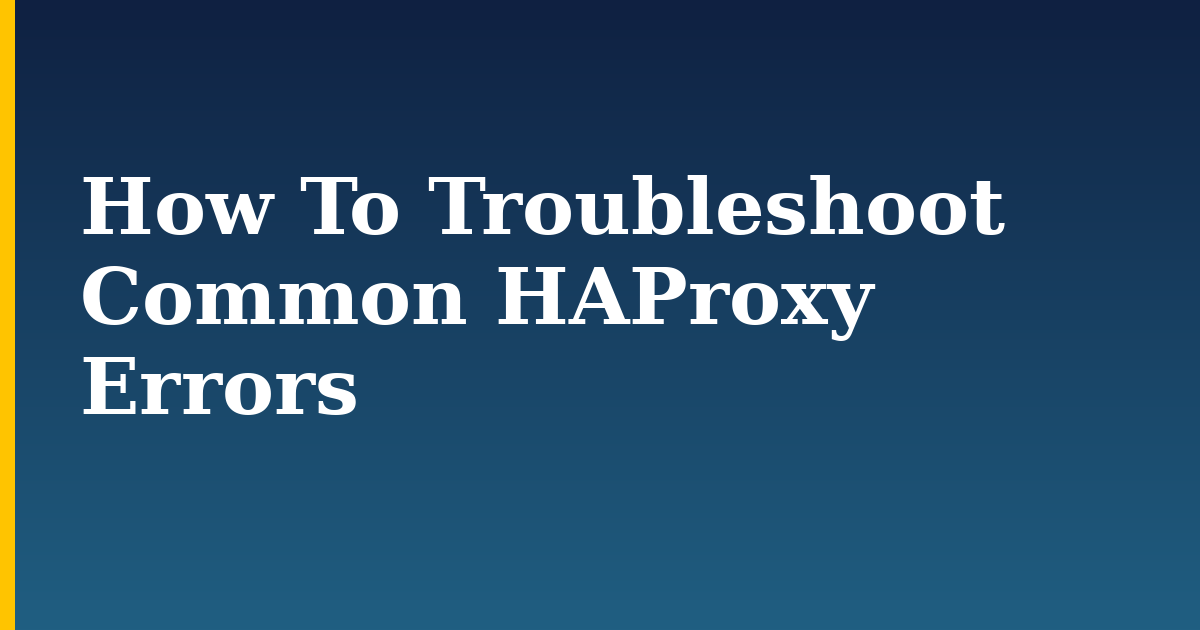 How To Troubleshoot Common HAProxy Errors