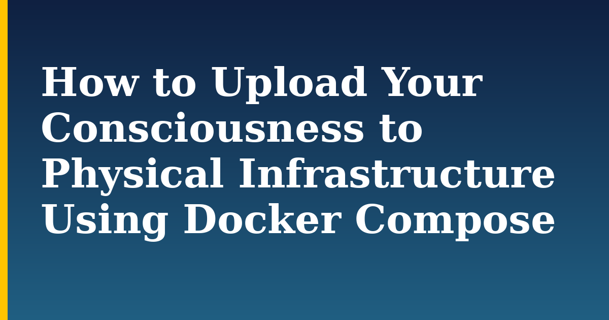 How to Upload Your Consciousness to Physical Infrastructure Using Docker Compose — step-by-step Docker tutorial on Progressive Robot