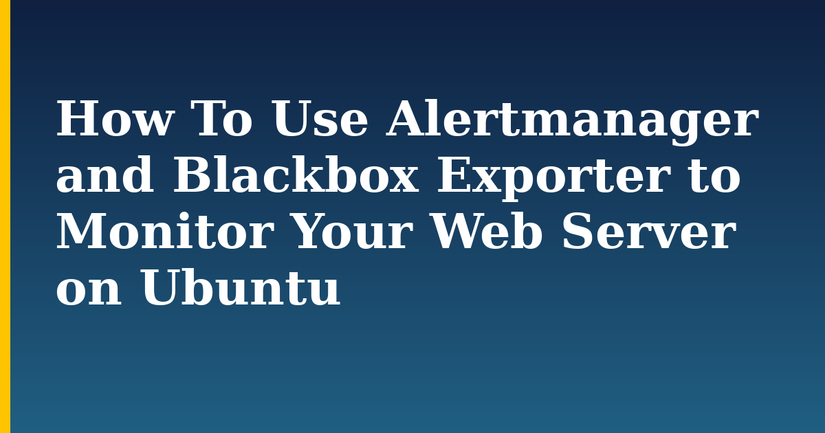 How To Use Alertmanager and Blackbox Exporter to Monitor Your Web Server on Ubuntu