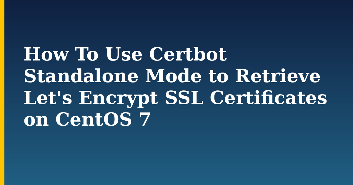 How To Use Certbot Standalone Mode to Retrieve Let’s Encrypt SSL Certificates on CentOS 7