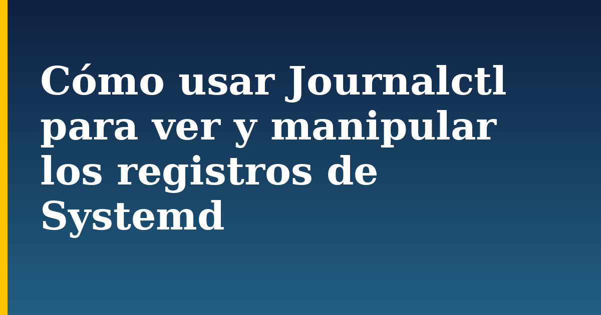 Cómo usar Journalctl para ver y manipular los registros de Systemd