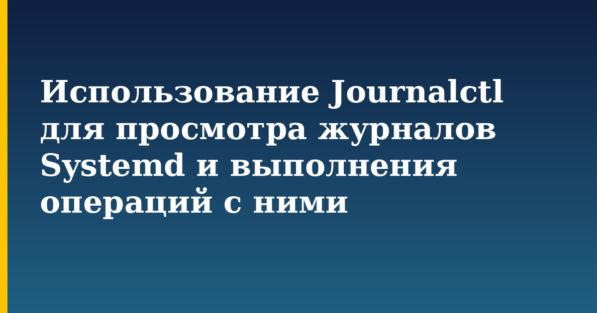Использование Journalctl для просмотра журналов Systemd и выполнения операций с ними