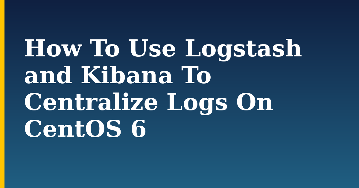 How To Use Logstash and Kibana To Centralize Logs On CentOS 6