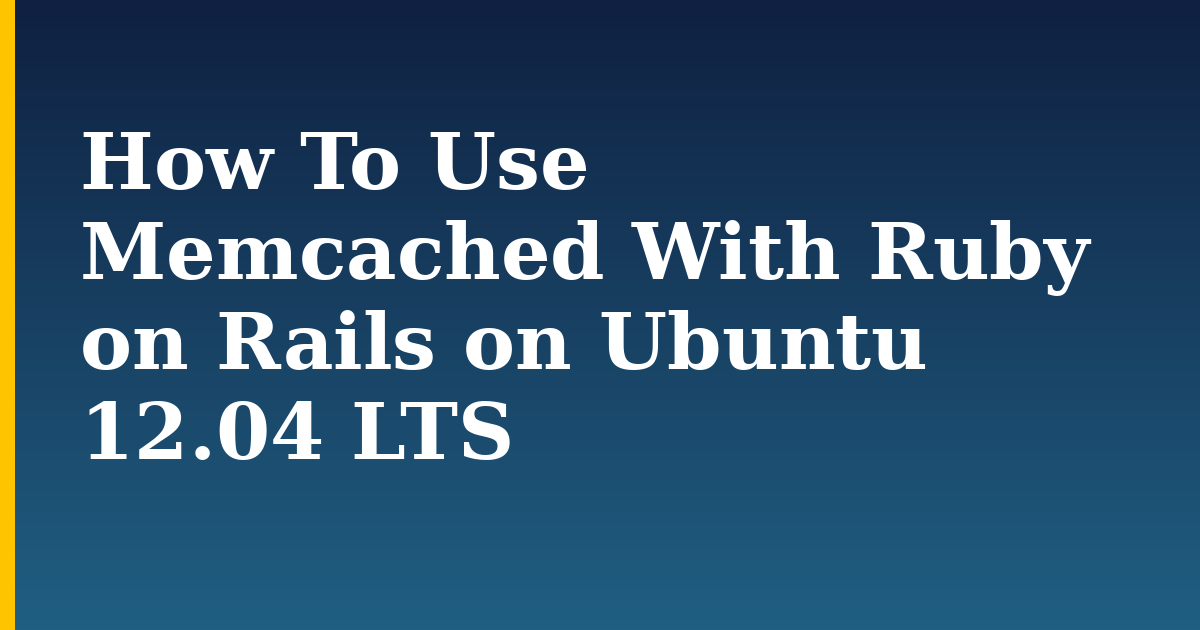 How To Use Memcached With Ruby on Rails on Ubuntu 12.04 LTS — step-by-step Linux tutorial on Progressive Robot