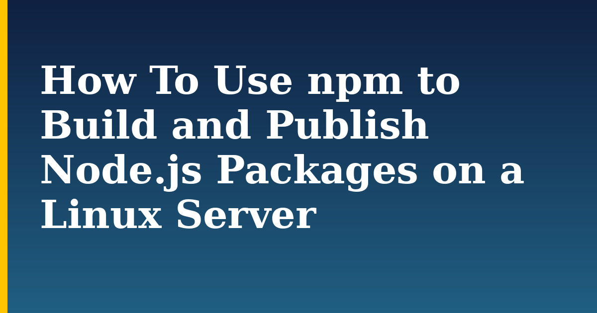How To Use npm to Build and Publish Node.js Packages on a Linux Server