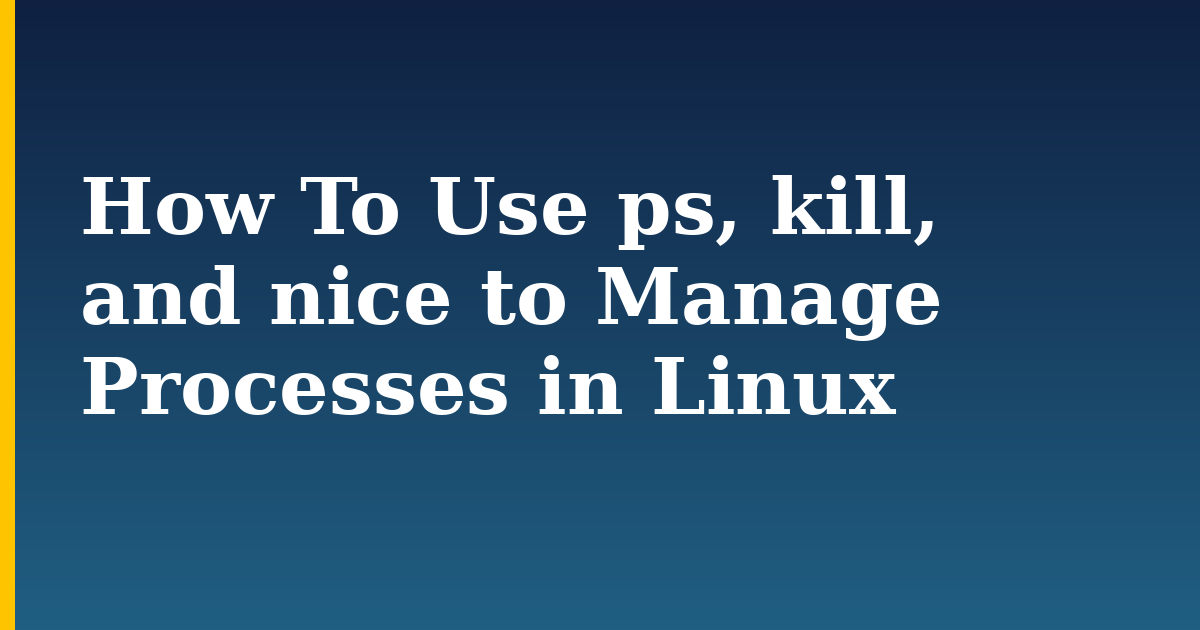 How To Use ps, kill, and nice to Manage Processes in Linux