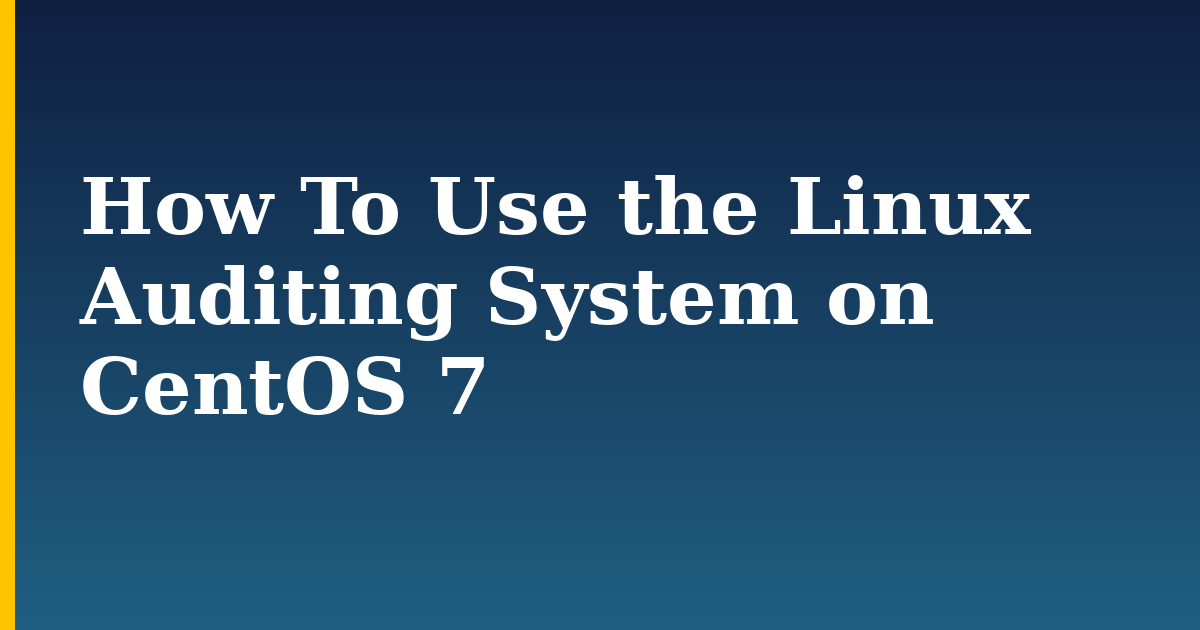 How To Use the Linux Auditing System on CentOS 7