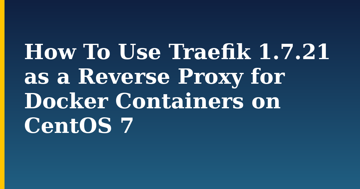 How To Use Traefik 1.7.21 as a Reverse Proxy for Docker Containers on CentOS 7 — step-by-step Docker tutorial on Progressive Robot