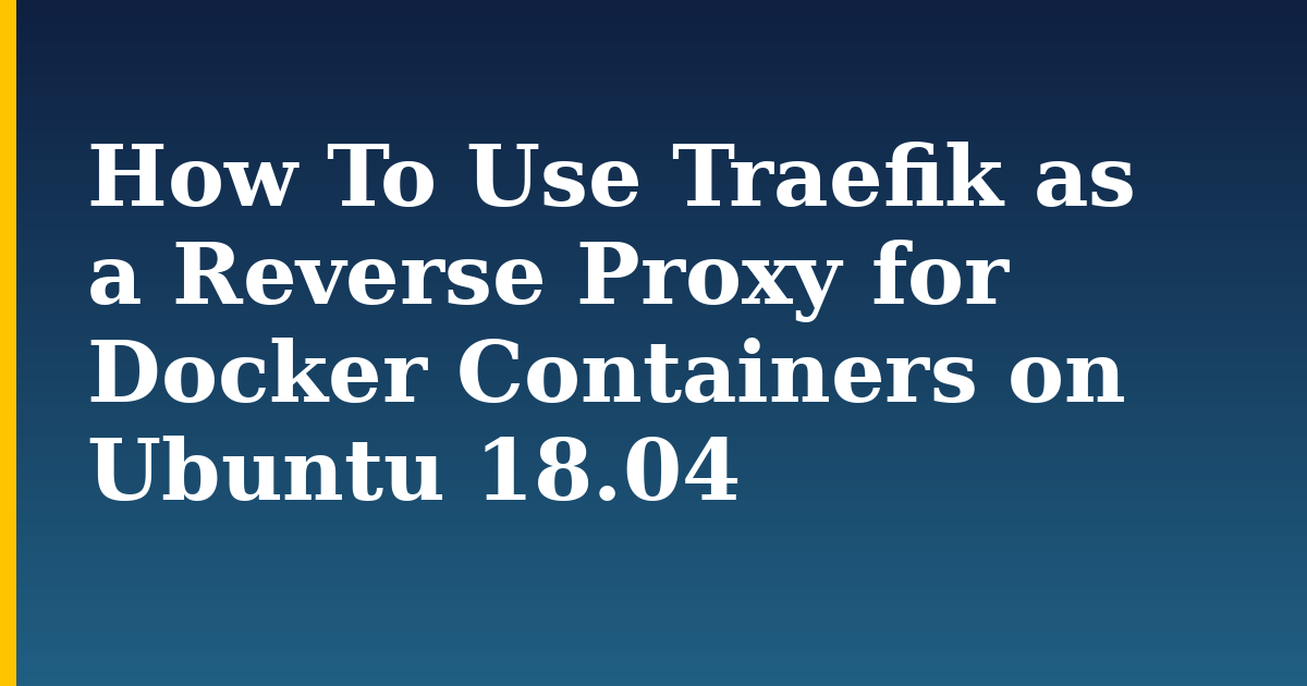 How To Use Traefik as a Reverse Proxy for Docker Containers on Ubuntu 18.04 — step-by-step Docker tutorial on Progressive Robot