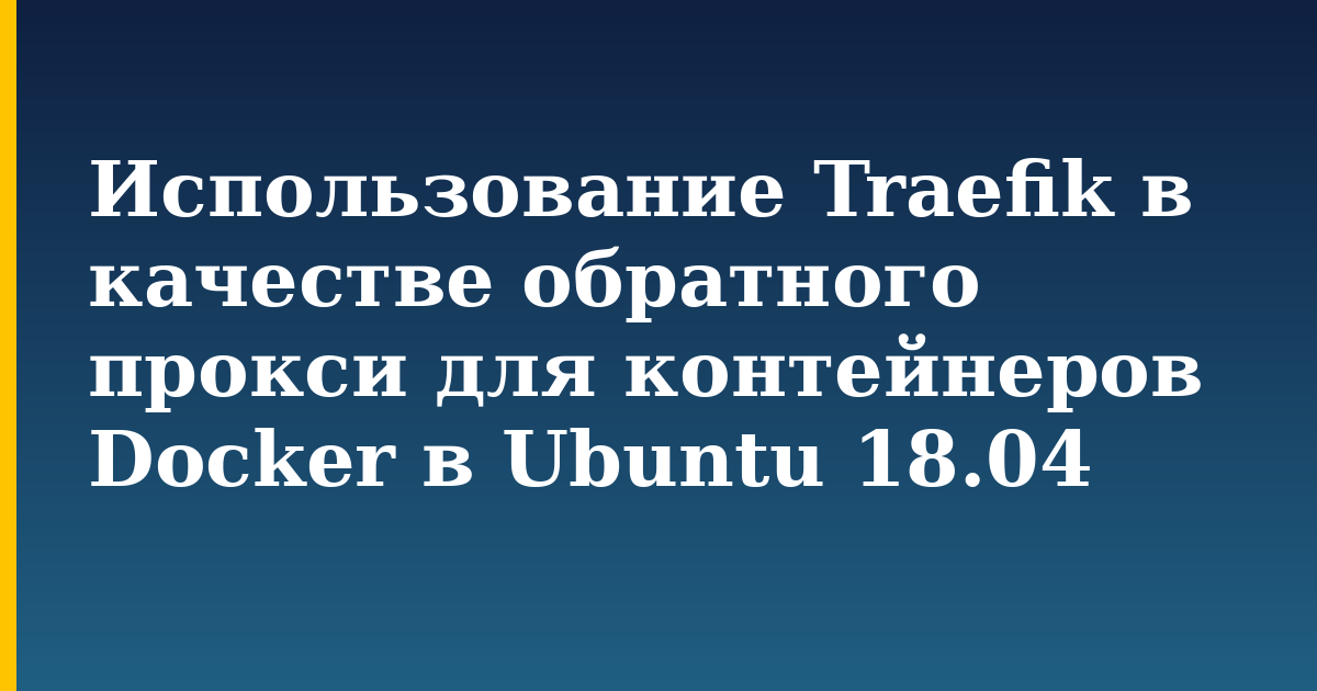 Использование Traefik в качестве обратного прокси для контейнеров Docker в Ubuntu 18.04 — step-by-step Docker tutorial on Progressive Robot