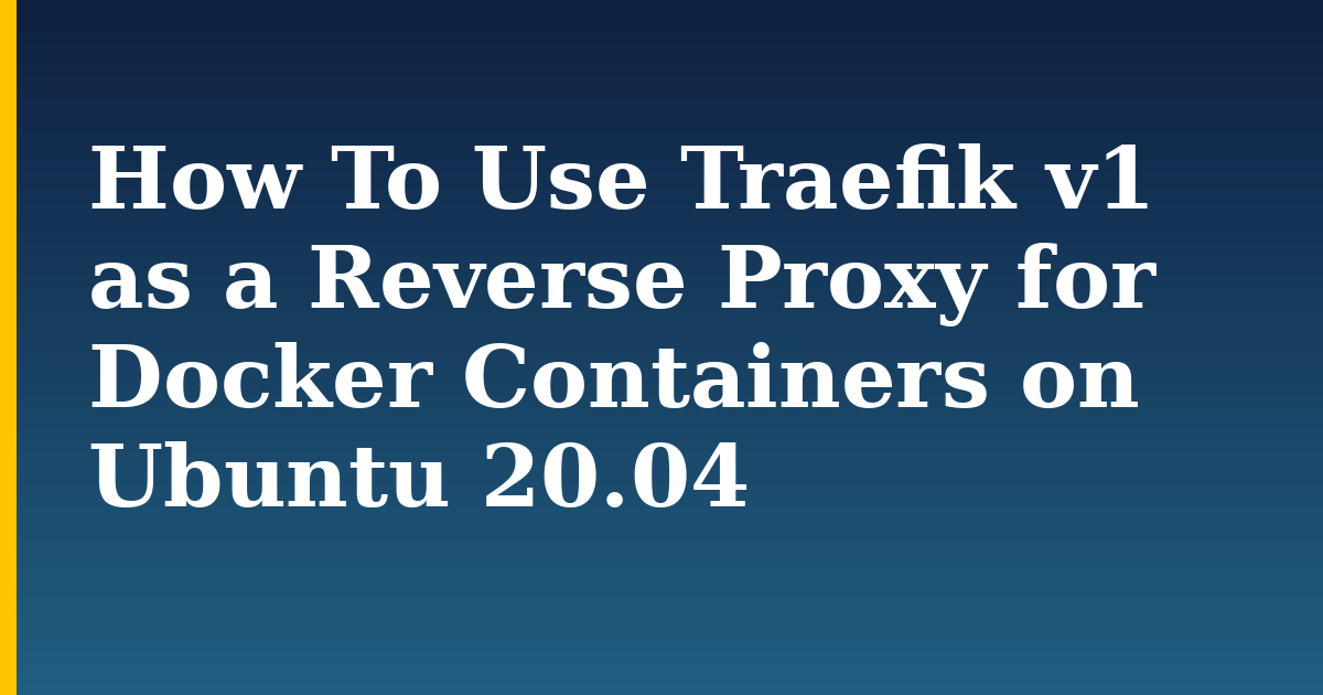 How To Use Traefik v1 as a Reverse Proxy for Docker Containers on Ubuntu 20.04 — step-by-step Docker tutorial on Progressive Robot