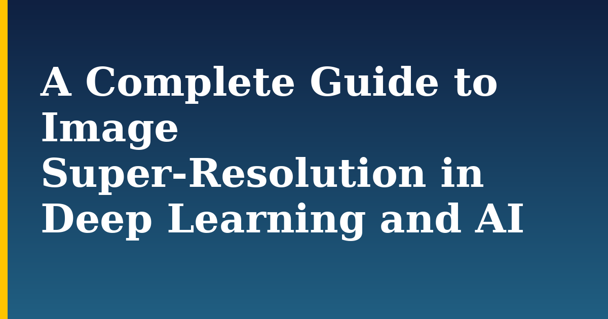 A Complete Guide to Image Super-Resolution in Deep Learning and AI