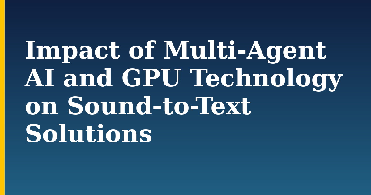 Impact of Multi-Agent AI and GPU Technology on Sound-to-Text Solutions