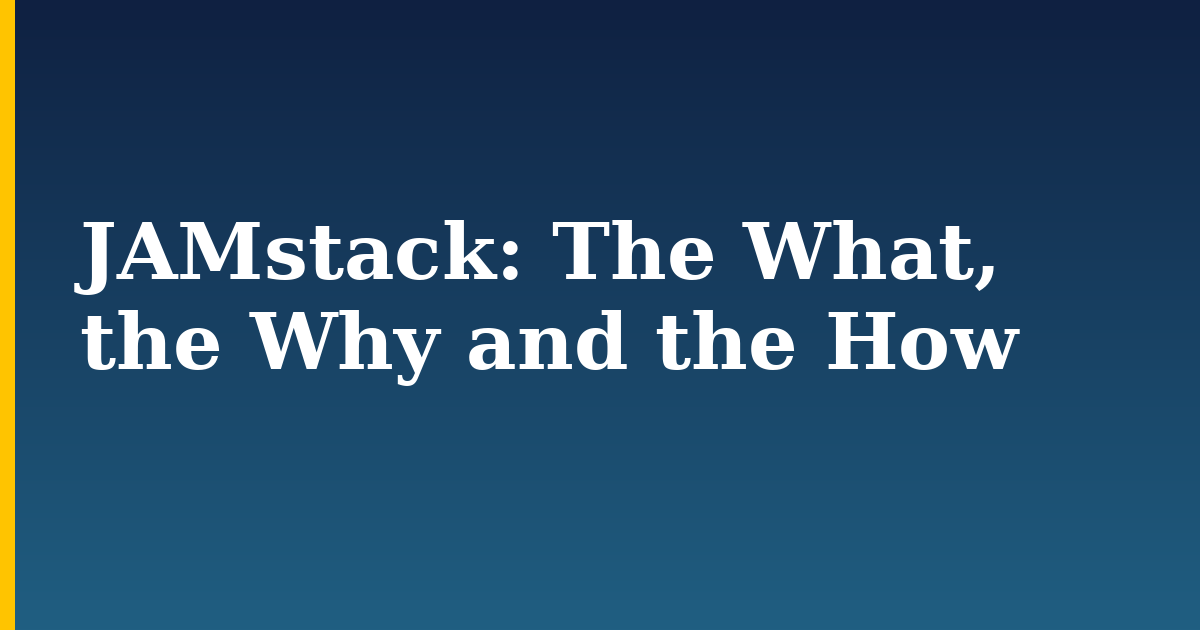 JAMstack: The What, the Why and the How