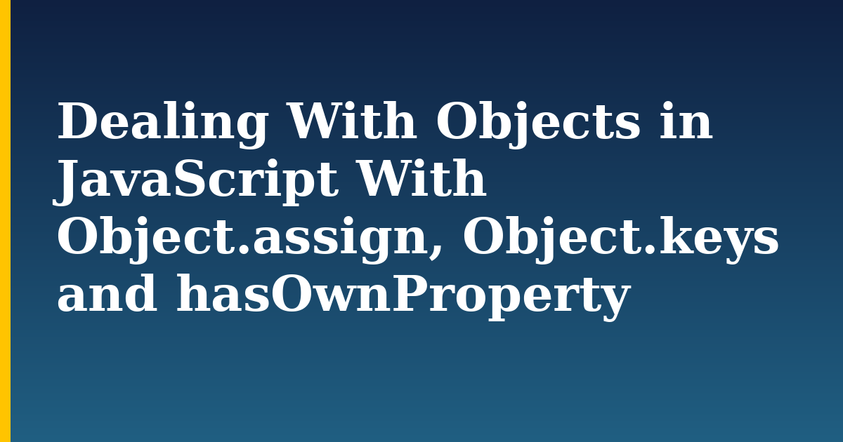 Dealing With Objects in JavaScript With Object.assign, Object.keys and hasOwnProperty