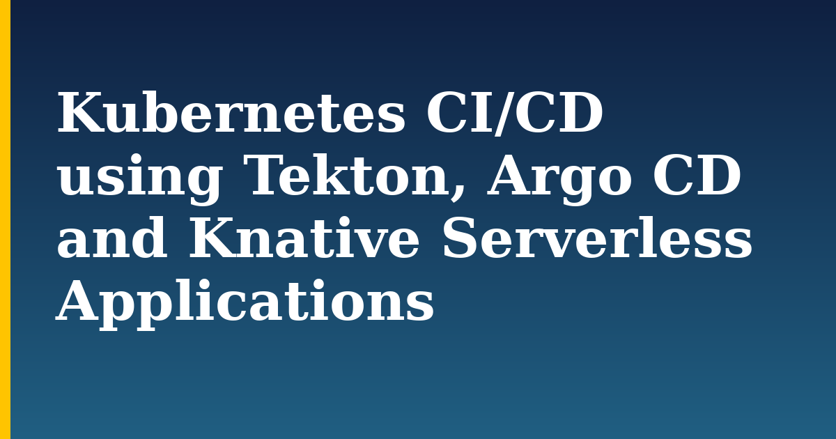 Kubernetes CI/CD using Tekton, Argo CD and Knative Serverless Applications