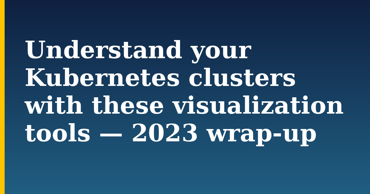 Understand your Kubernetes clusters with these visualization tools — 2023 wrap-up — step-by-step Kubernetes tutorial on Progressive Robot