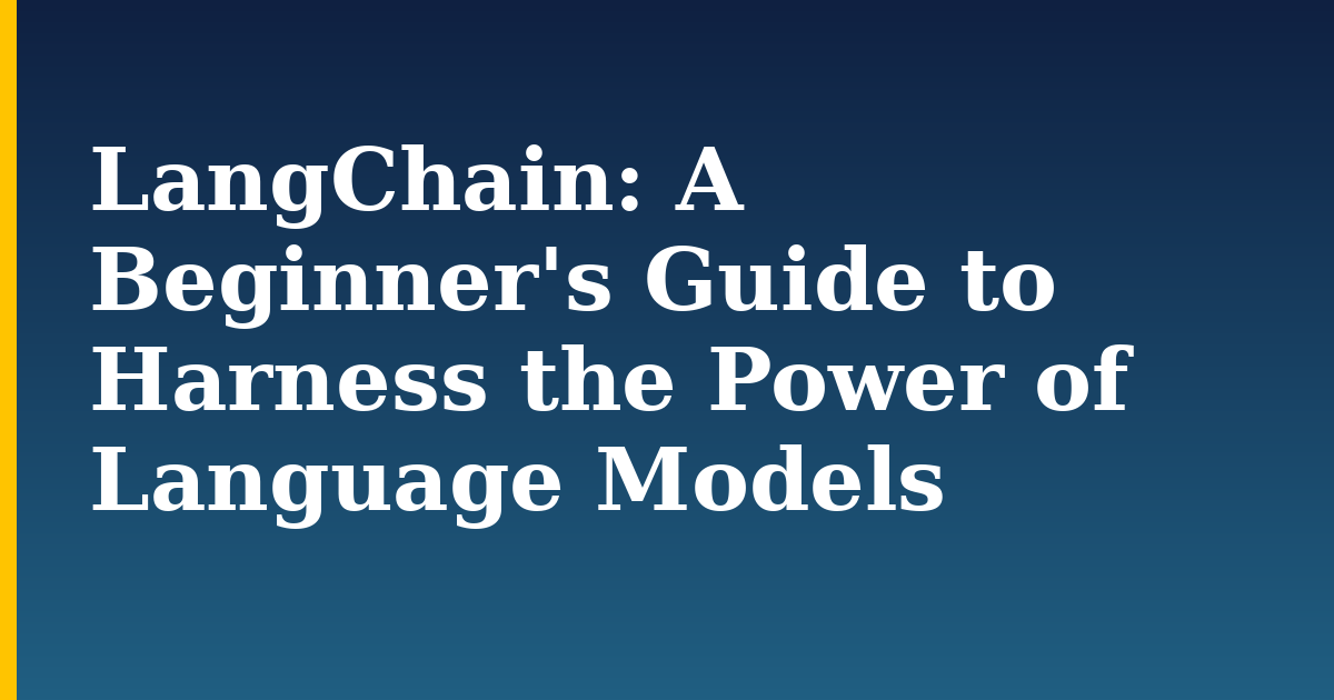 LangChain: A Beginner’s Guide to Harness the Power of Language Models