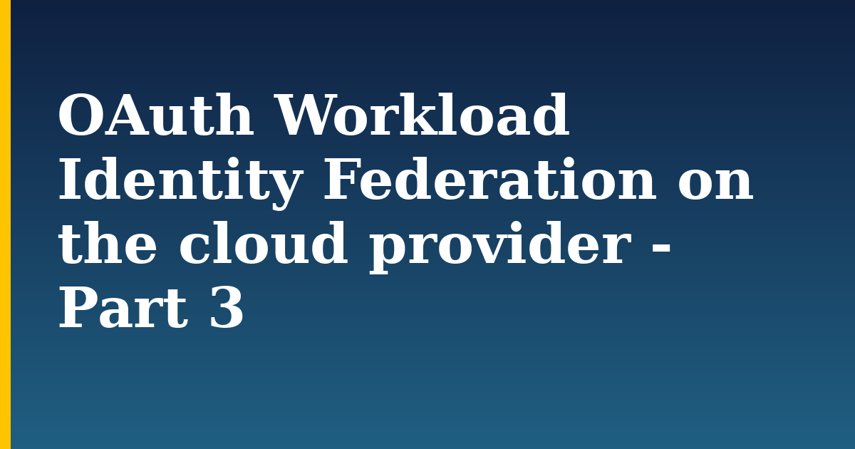 OAuth Workload Identity Federation on the cloud provider – Part 3