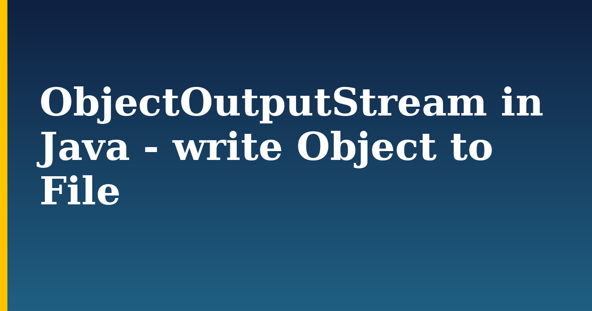ObjectOutputStream in Java – write Object to File