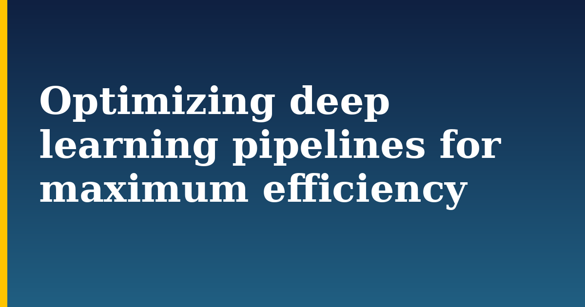 Optimizing deep learning pipelines for maximum efficiency