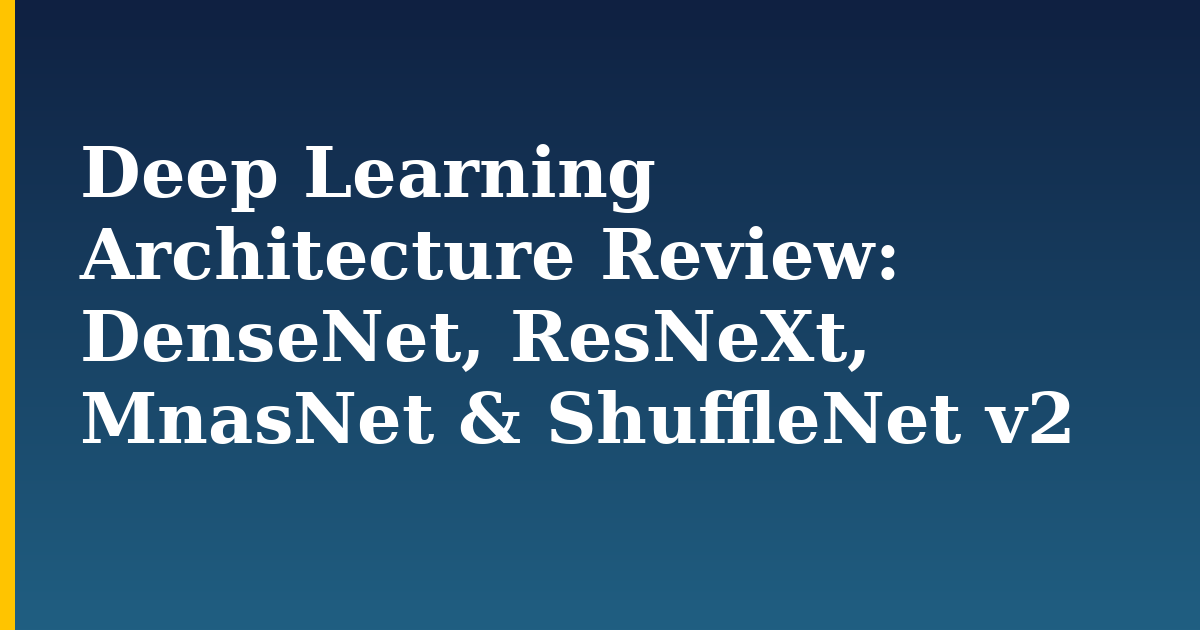 Deep Learning Architecture Review: DenseNet, ResNeXt, MnasNet & ShuffleNet v2