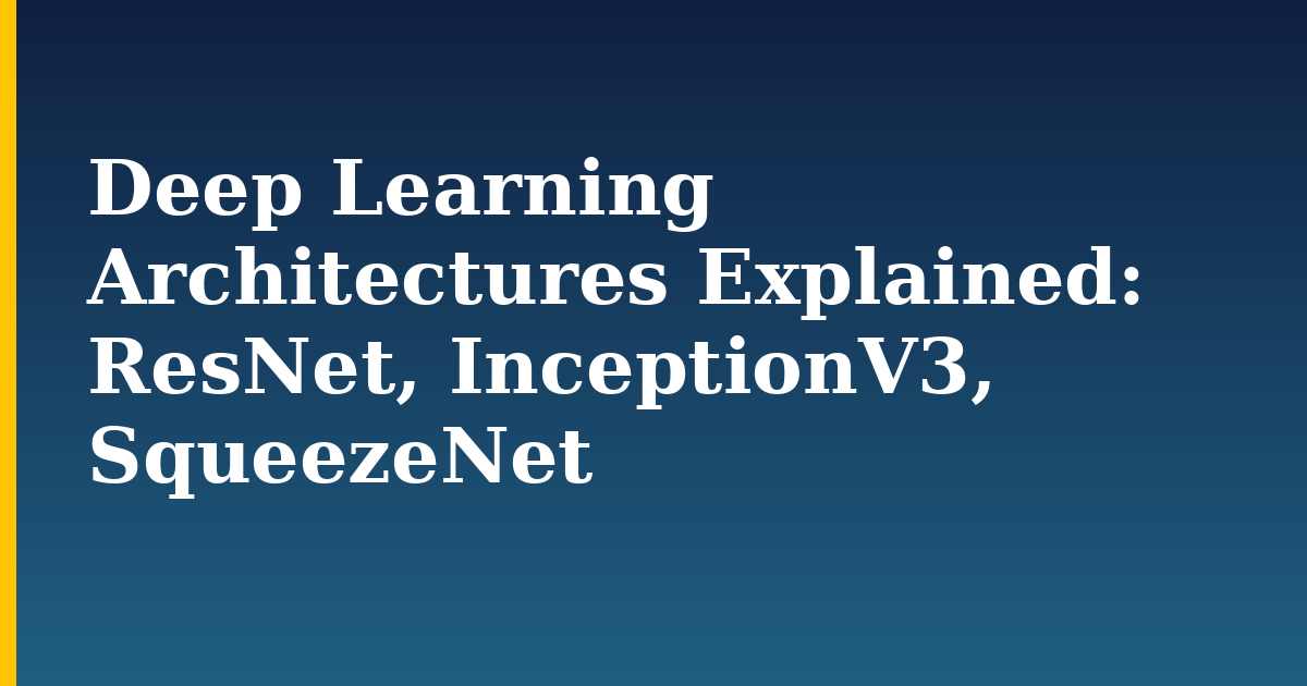 Deep Learning Architectures Explained: ResNet, InceptionV3, SqueezeNet