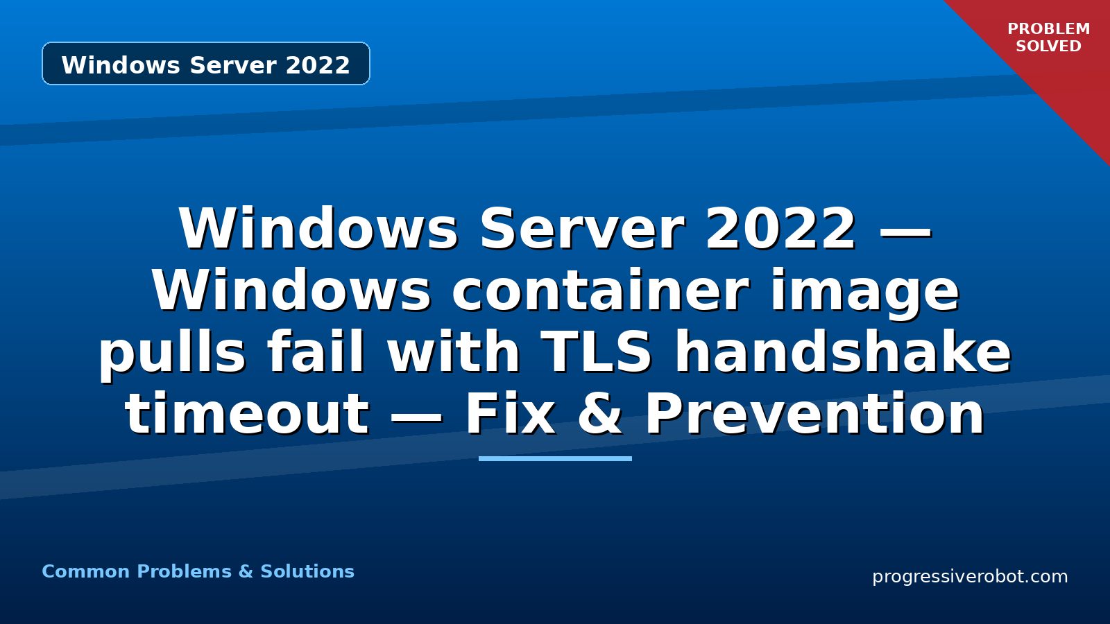 Windows Server 2022 — Windows container image pulls fail with TLS handshake timeout — Fix & Prevention