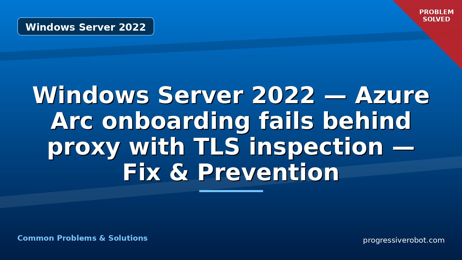 Windows Server 2022 — Azure Arc onboarding fails behind proxy with TLS inspection — Fix & Prevention