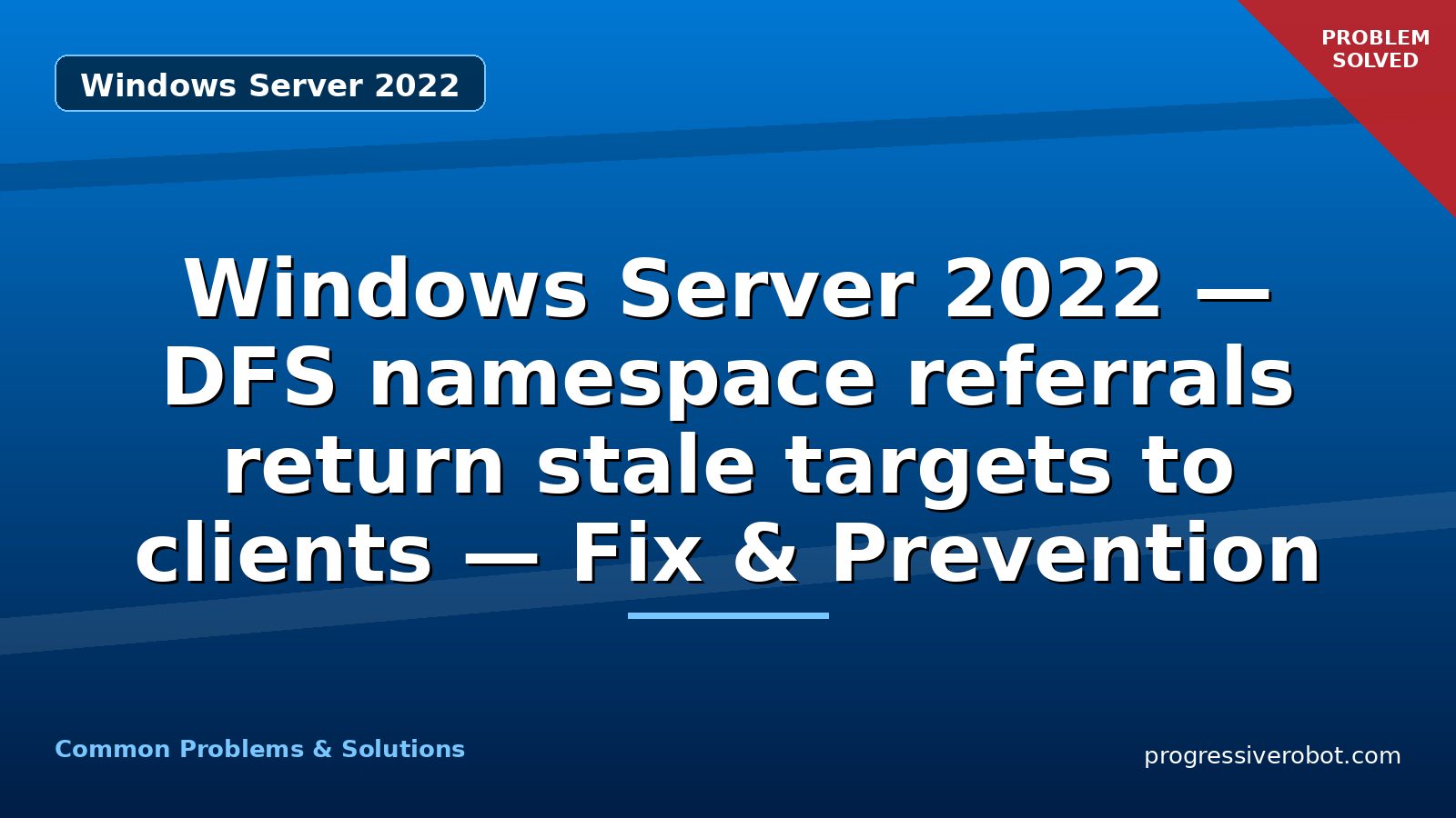 Windows Server 2022 — DFS namespace referrals return stale targets to clients — Fix & Prevention
