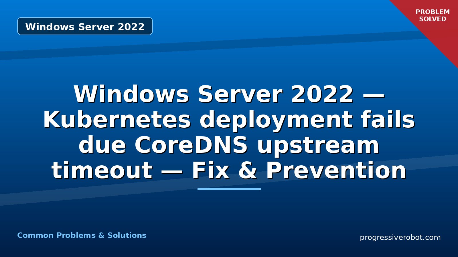 Windows Server 2022 — Kubernetes deployment fails due CoreDNS upstream timeout — Fix & Prevention