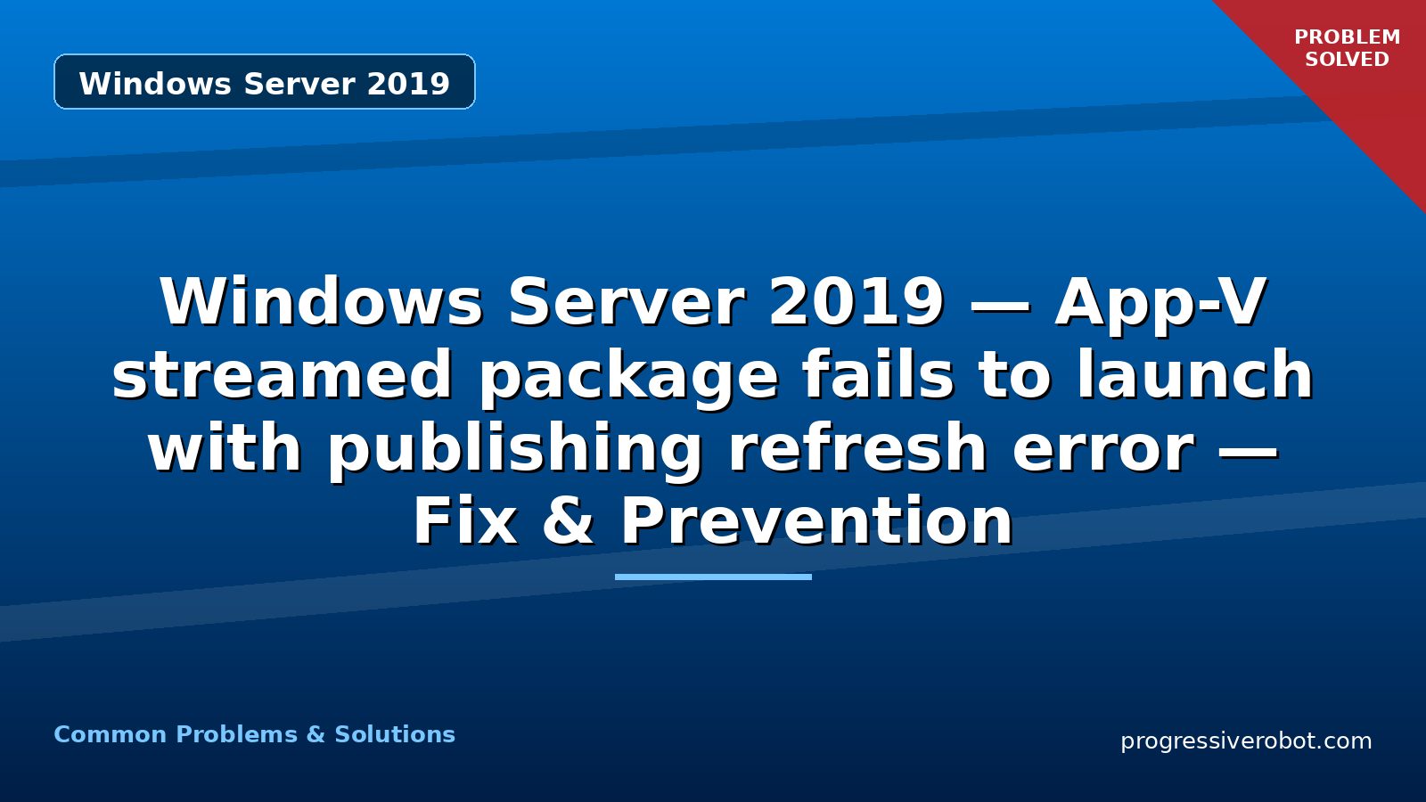 Windows Server 2019 — App-V streamed package fails to launch with publishing refresh error — Fix & Prevention
