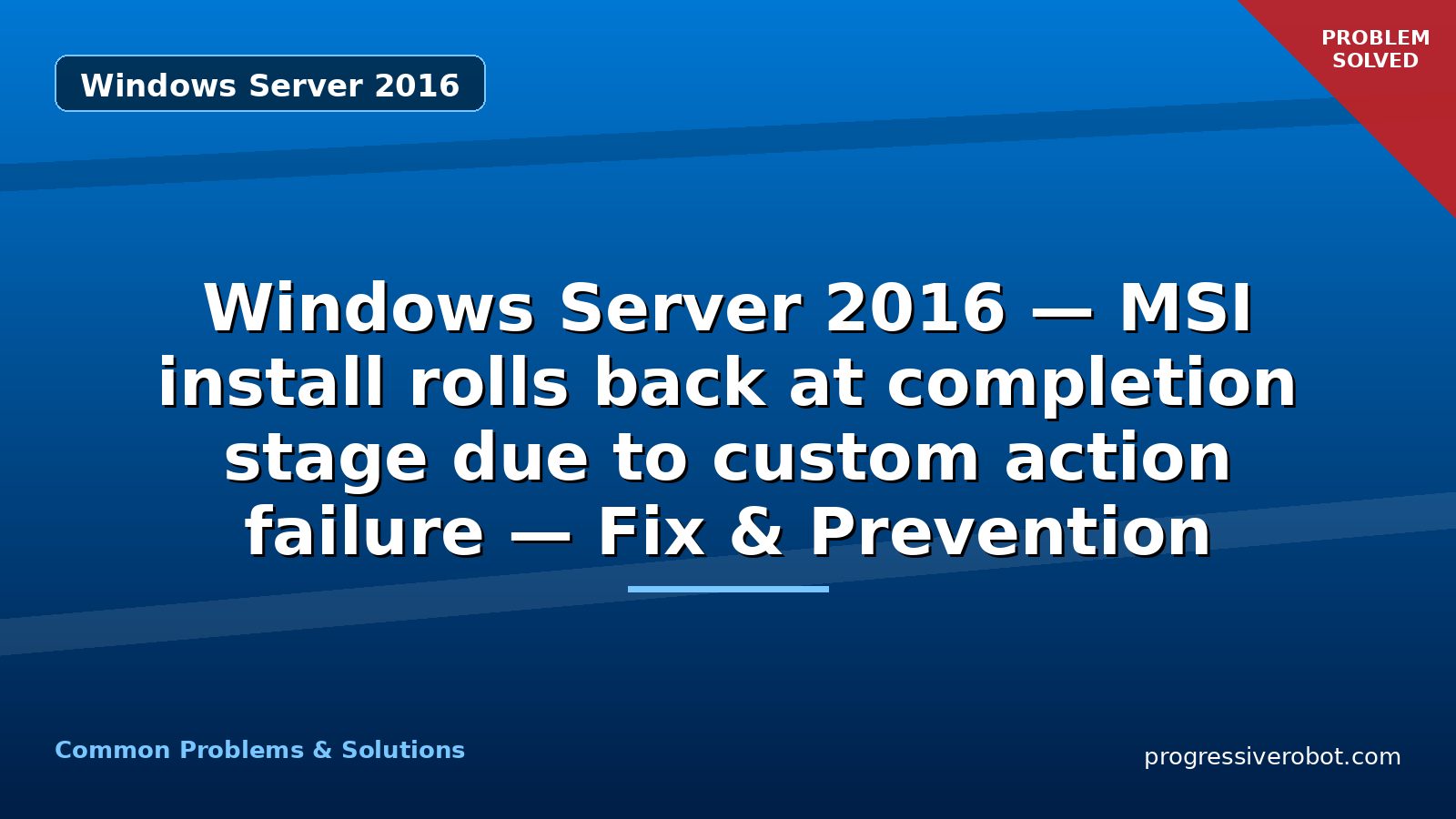 Windows Server 2016 — MSI install rolls back at completion stage due to custom action failure — Fix & Prevention