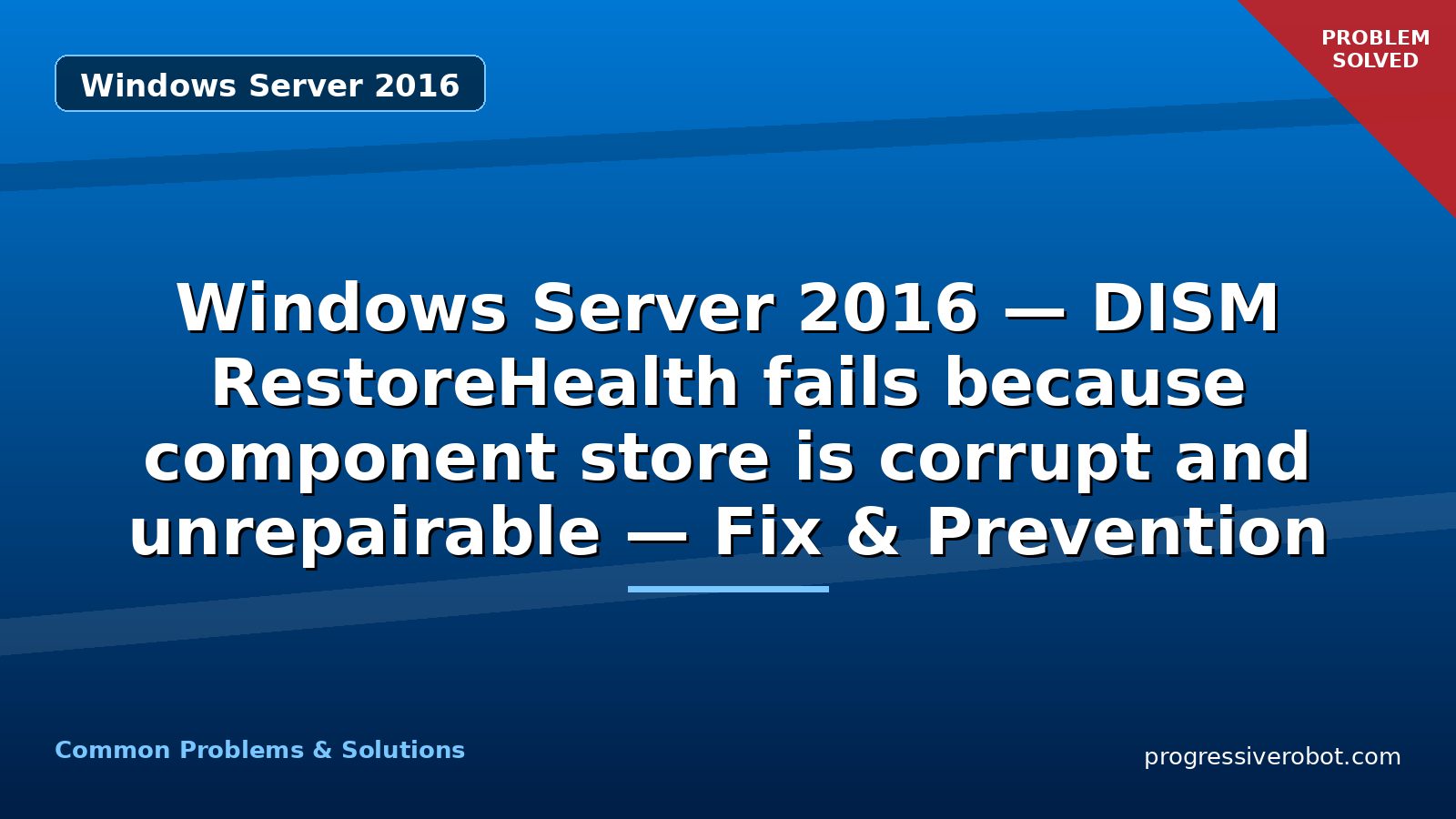 Windows Server 2016 — DISM RestoreHealth fails because component store is corrupt and unrepairable — Fix & Prevention
