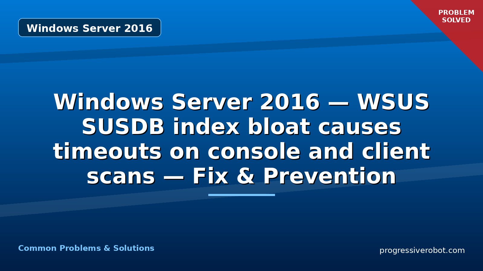 Windows Server 2016 — WSUS SUSDB index bloat causes timeouts on console and client scans — Fix & Prevention