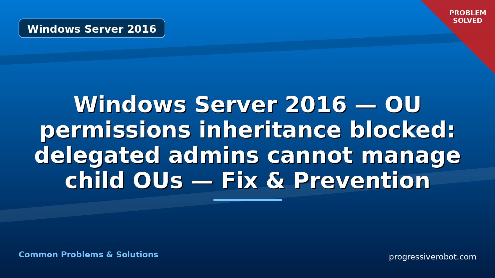 Windows Server 2016 — OU permissions inheritance blocked: delegated admins cannot manage child OUs — Fix & Prevention