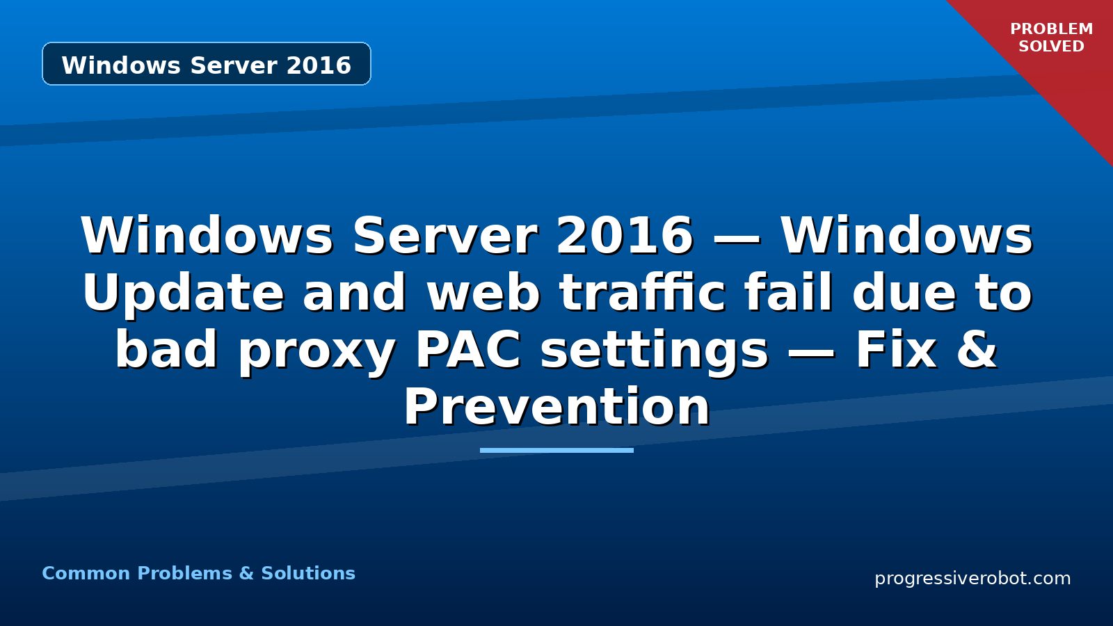 Windows Server 2016 — Windows Update and web traffic fail due to bad proxy PAC settings — Fix & Prevention