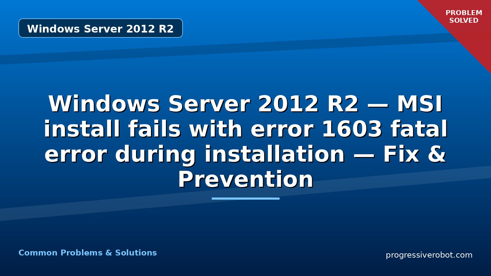 Windows Server 2012 R2 — MSI install fails with error 1603 fatal error during installation — Fix & Prevention