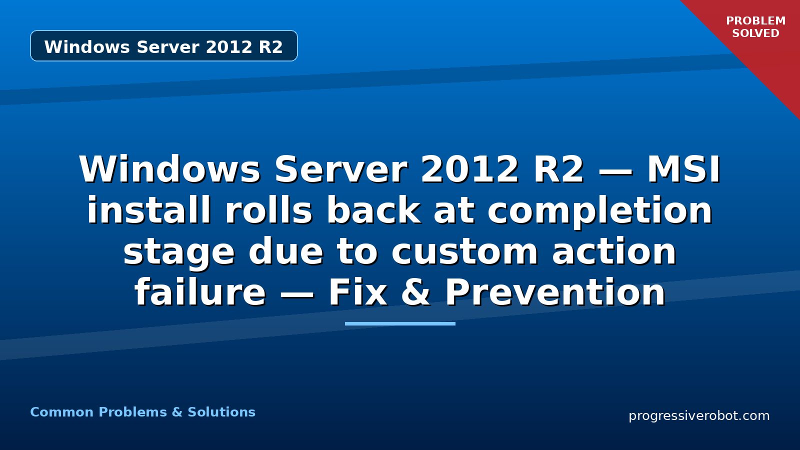 Windows Server 2012 R2 — MSI install rolls back at completion stage due to custom action failure — Fix & Prevention